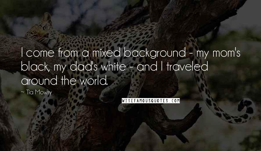 Tia Mowry Quotes: I come from a mixed background - my mom's black, my dad's white - and I traveled around the world.