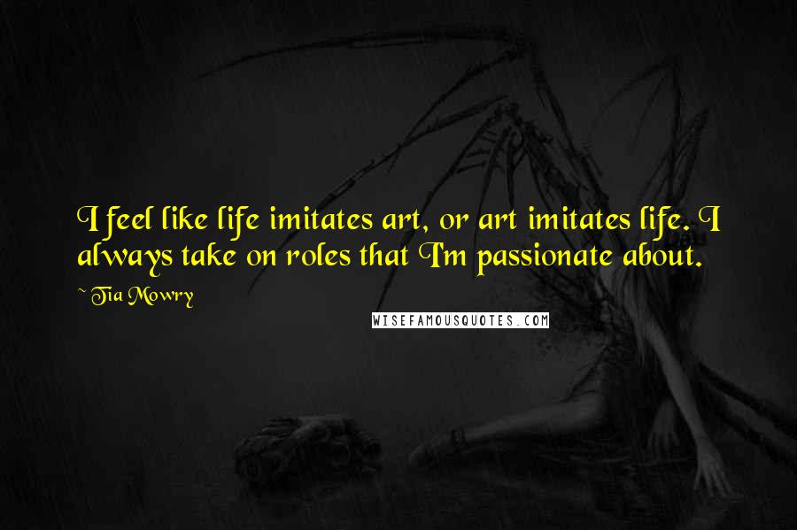 Tia Mowry Quotes: I feel like life imitates art, or art imitates life. I always take on roles that I'm passionate about.