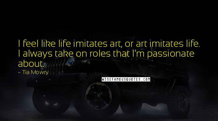 Tia Mowry Quotes: I feel like life imitates art, or art imitates life. I always take on roles that I'm passionate about.