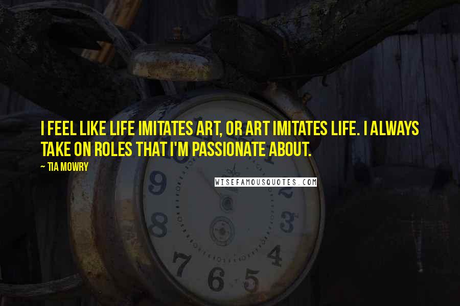 Tia Mowry Quotes: I feel like life imitates art, or art imitates life. I always take on roles that I'm passionate about.