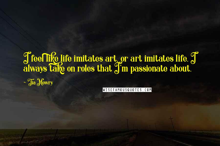 Tia Mowry Quotes: I feel like life imitates art, or art imitates life. I always take on roles that I'm passionate about.