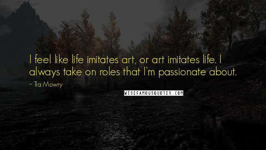 Tia Mowry Quotes: I feel like life imitates art, or art imitates life. I always take on roles that I'm passionate about.