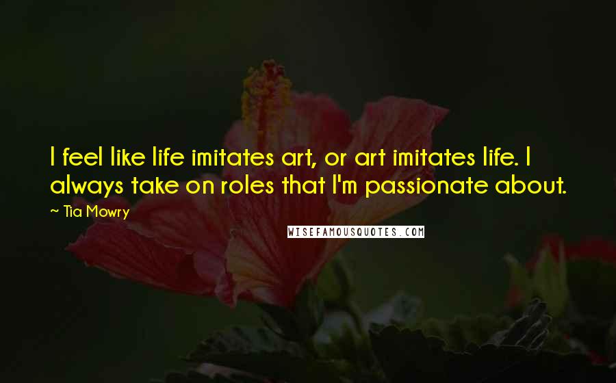 Tia Mowry Quotes: I feel like life imitates art, or art imitates life. I always take on roles that I'm passionate about.