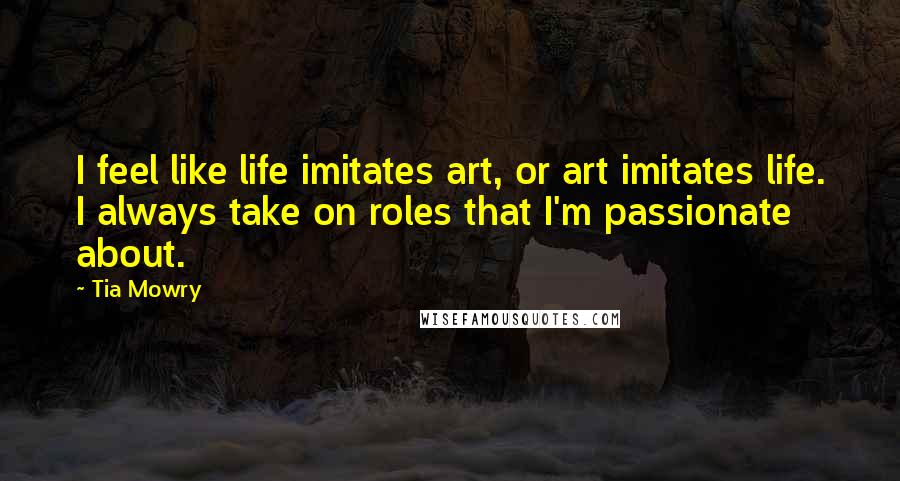Tia Mowry Quotes: I feel like life imitates art, or art imitates life. I always take on roles that I'm passionate about.