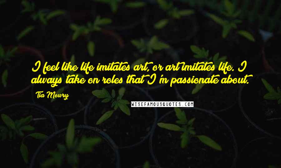 Tia Mowry Quotes: I feel like life imitates art, or art imitates life. I always take on roles that I'm passionate about.