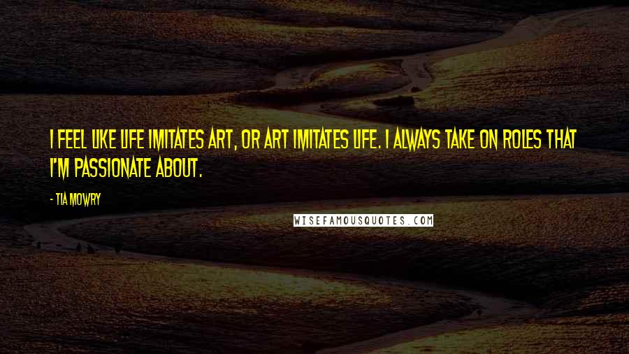 Tia Mowry Quotes: I feel like life imitates art, or art imitates life. I always take on roles that I'm passionate about.