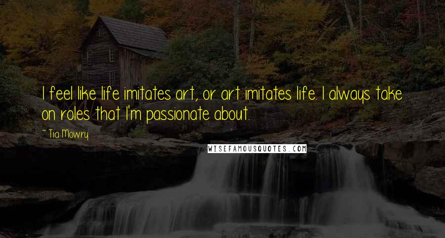 Tia Mowry Quotes: I feel like life imitates art, or art imitates life. I always take on roles that I'm passionate about.