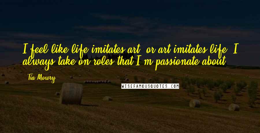 Tia Mowry Quotes: I feel like life imitates art, or art imitates life. I always take on roles that I'm passionate about.
