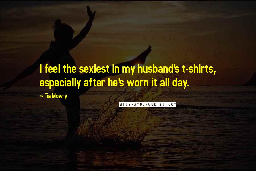 Tia Mowry Quotes: I feel the sexiest in my husband's t-shirts, especially after he's worn it all day.