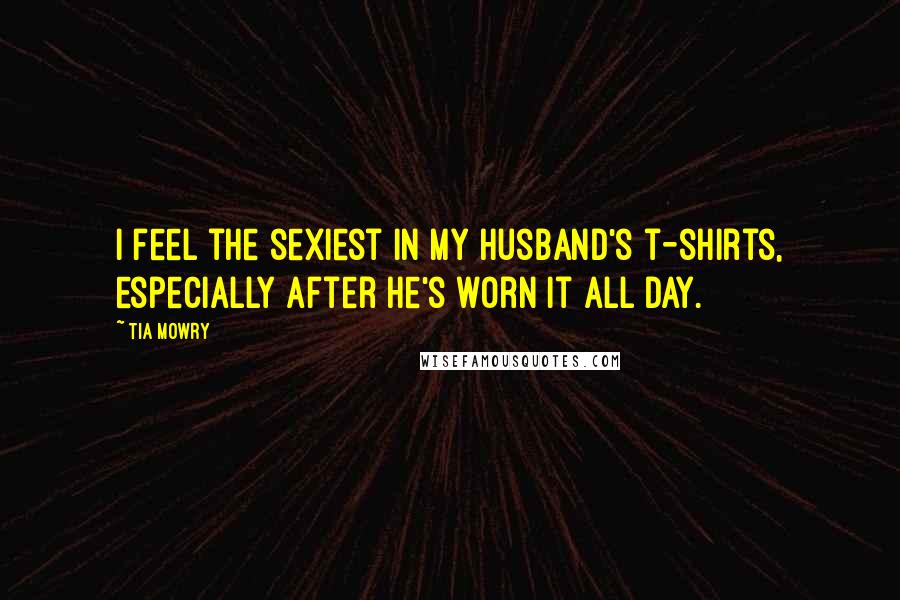 Tia Mowry Quotes: I feel the sexiest in my husband's t-shirts, especially after he's worn it all day.