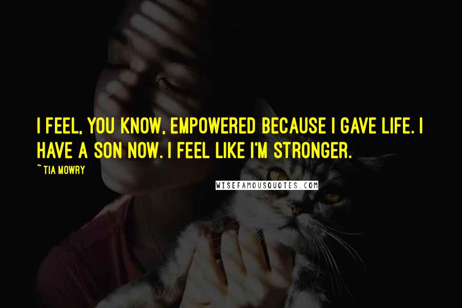 Tia Mowry Quotes: I feel, you know, empowered because I gave life. I have a son now. I feel like I'm stronger.