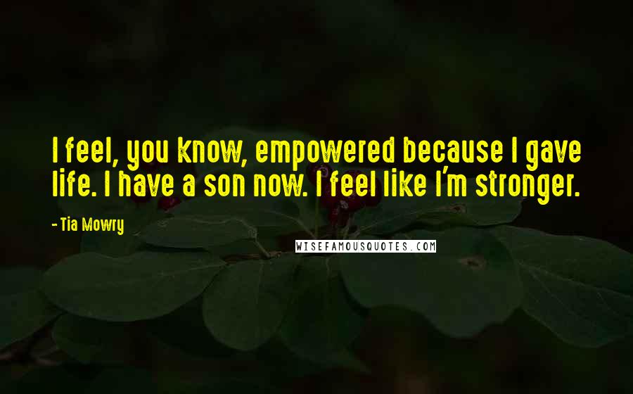 Tia Mowry Quotes: I feel, you know, empowered because I gave life. I have a son now. I feel like I'm stronger.