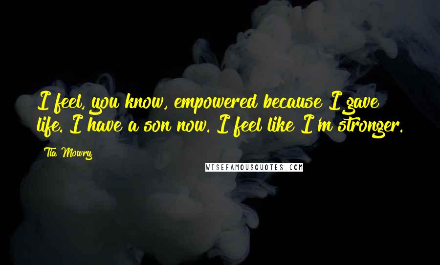 Tia Mowry Quotes: I feel, you know, empowered because I gave life. I have a son now. I feel like I'm stronger.