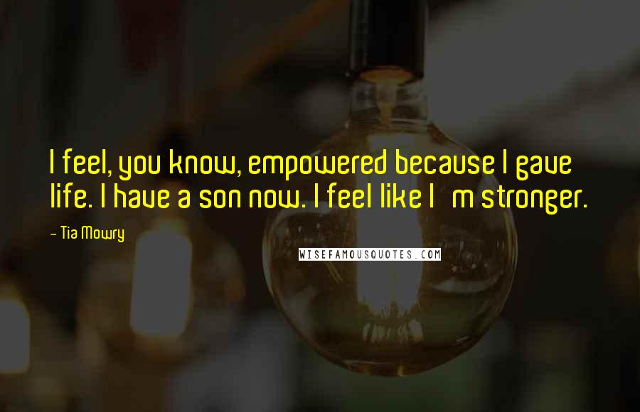 Tia Mowry Quotes: I feel, you know, empowered because I gave life. I have a son now. I feel like I'm stronger.