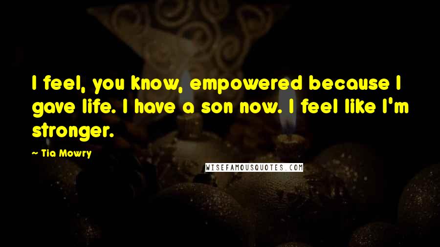 Tia Mowry Quotes: I feel, you know, empowered because I gave life. I have a son now. I feel like I'm stronger.