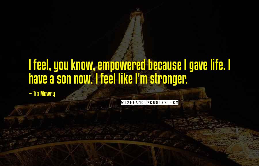 Tia Mowry Quotes: I feel, you know, empowered because I gave life. I have a son now. I feel like I'm stronger.