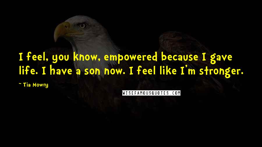 Tia Mowry Quotes: I feel, you know, empowered because I gave life. I have a son now. I feel like I'm stronger.