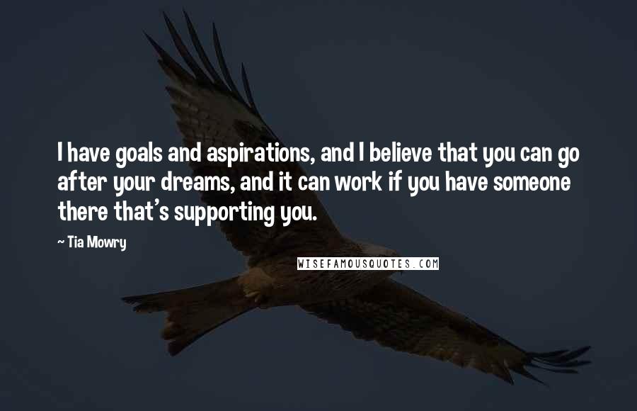 Tia Mowry Quotes: I have goals and aspirations, and I believe that you can go after your dreams, and it can work if you have someone there that's supporting you.