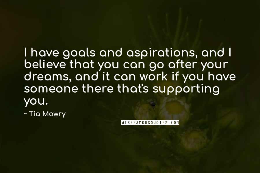 Tia Mowry Quotes: I have goals and aspirations, and I believe that you can go after your dreams, and it can work if you have someone there that's supporting you.