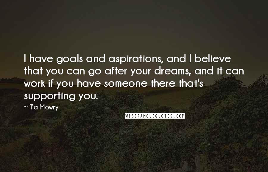 Tia Mowry Quotes: I have goals and aspirations, and I believe that you can go after your dreams, and it can work if you have someone there that's supporting you.