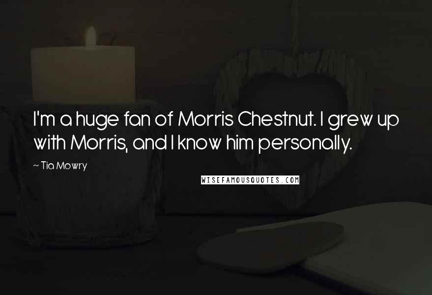 Tia Mowry Quotes: I'm a huge fan of Morris Chestnut. I grew up with Morris, and I know him personally.