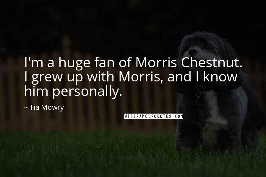 Tia Mowry Quotes: I'm a huge fan of Morris Chestnut. I grew up with Morris, and I know him personally.
