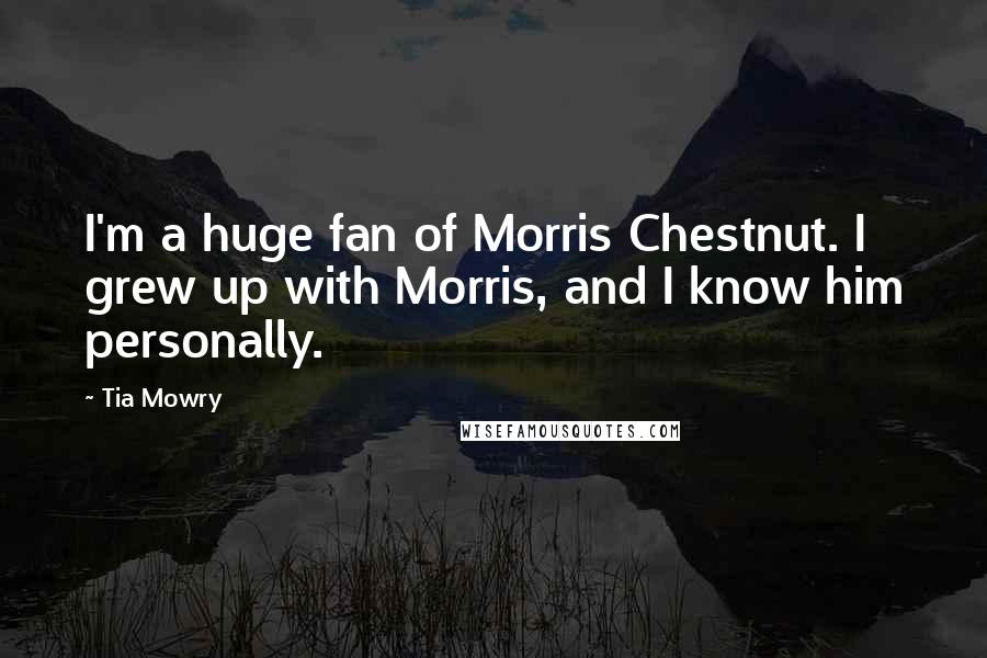 Tia Mowry Quotes: I'm a huge fan of Morris Chestnut. I grew up with Morris, and I know him personally.