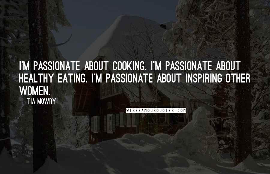 Tia Mowry Quotes: I'm passionate about cooking. I'm passionate about healthy eating. I'm passionate about inspiring other women.