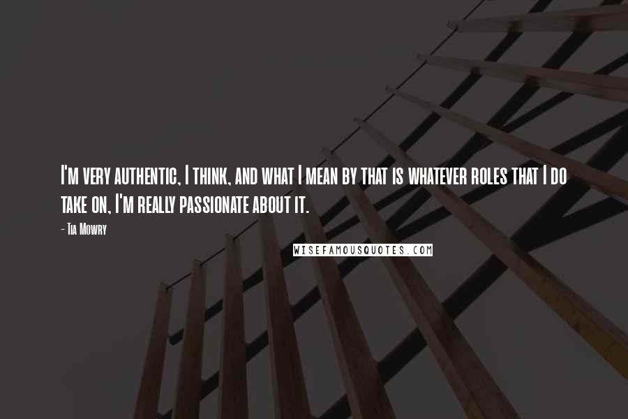Tia Mowry Quotes: I'm very authentic, I think, and what I mean by that is whatever roles that I do take on, I'm really passionate about it.