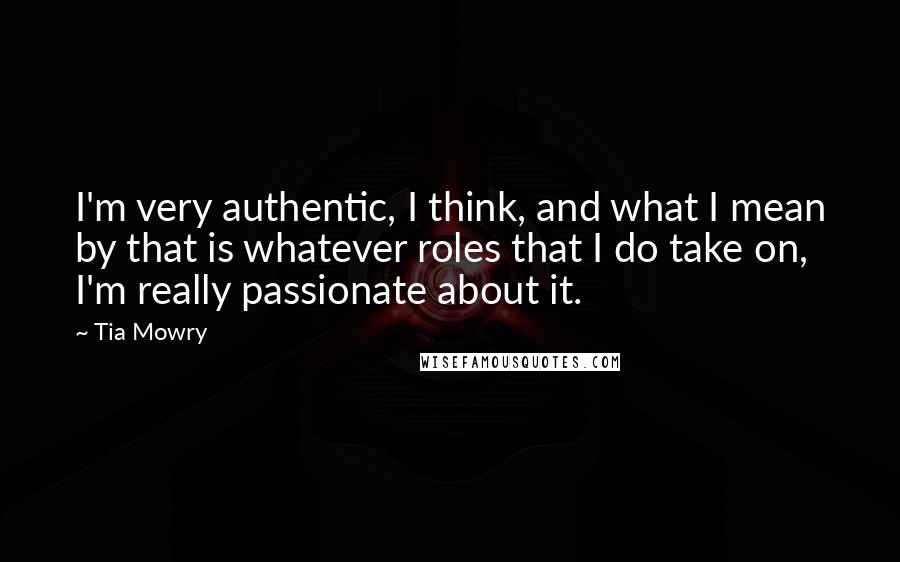 Tia Mowry Quotes: I'm very authentic, I think, and what I mean by that is whatever roles that I do take on, I'm really passionate about it.