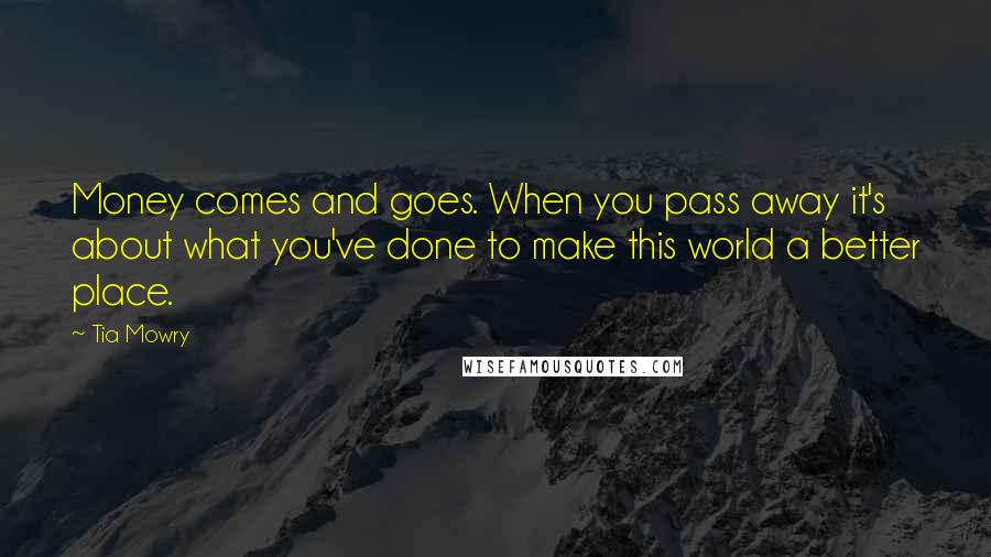 Tia Mowry Quotes: Money comes and goes. When you pass away it's about what you've done to make this world a better place.