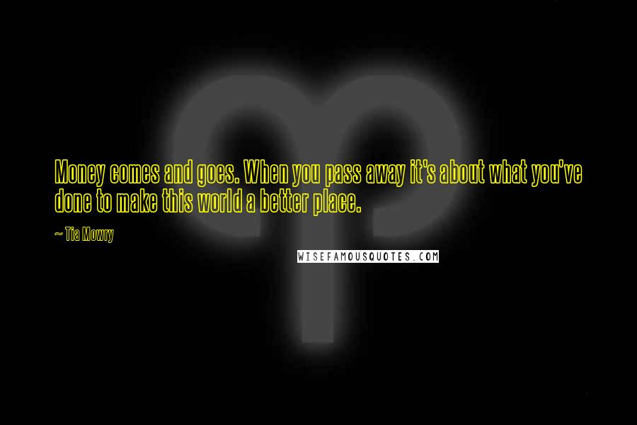Tia Mowry Quotes: Money comes and goes. When you pass away it's about what you've done to make this world a better place.