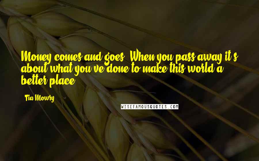 Tia Mowry Quotes: Money comes and goes. When you pass away it's about what you've done to make this world a better place.