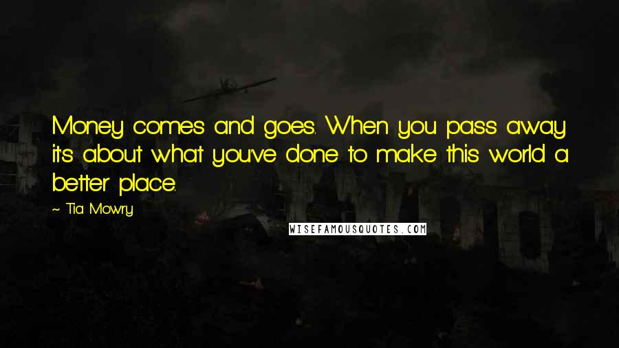 Tia Mowry Quotes: Money comes and goes. When you pass away it's about what you've done to make this world a better place.