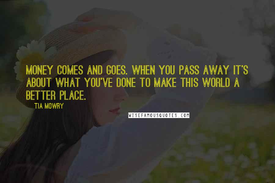 Tia Mowry Quotes: Money comes and goes. When you pass away it's about what you've done to make this world a better place.