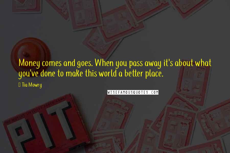 Tia Mowry Quotes: Money comes and goes. When you pass away it's about what you've done to make this world a better place.