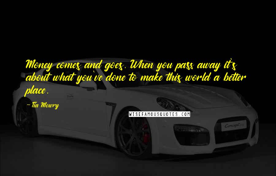 Tia Mowry Quotes: Money comes and goes. When you pass away it's about what you've done to make this world a better place.