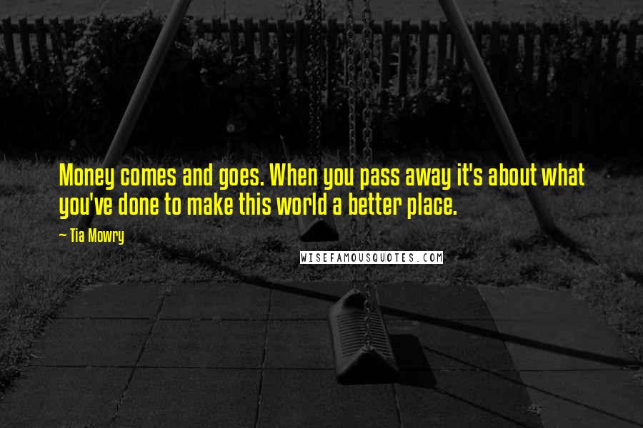 Tia Mowry Quotes: Money comes and goes. When you pass away it's about what you've done to make this world a better place.
