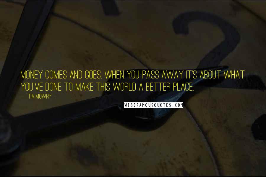 Tia Mowry Quotes: Money comes and goes. When you pass away it's about what you've done to make this world a better place.