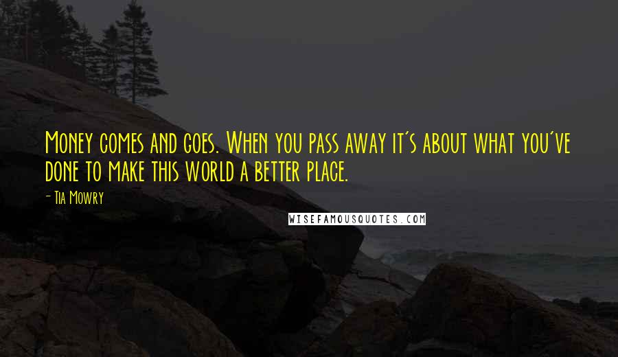 Tia Mowry Quotes: Money comes and goes. When you pass away it's about what you've done to make this world a better place.