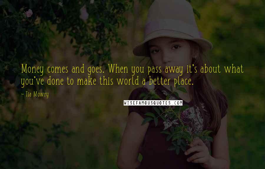 Tia Mowry Quotes: Money comes and goes. When you pass away it's about what you've done to make this world a better place.