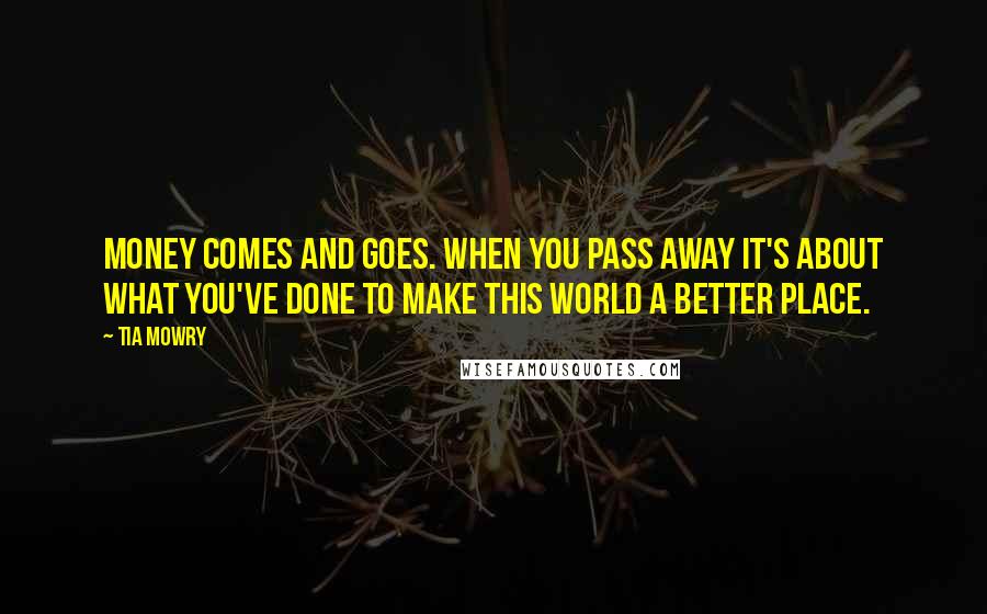 Tia Mowry Quotes: Money comes and goes. When you pass away it's about what you've done to make this world a better place.
