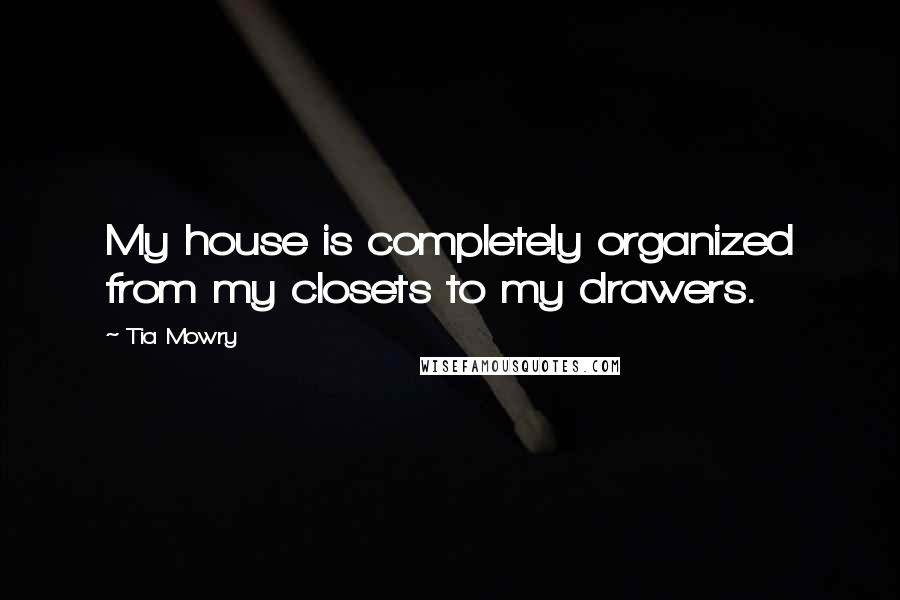 Tia Mowry Quotes: My house is completely organized from my closets to my drawers.