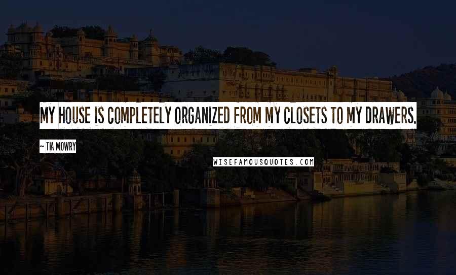 Tia Mowry Quotes: My house is completely organized from my closets to my drawers.