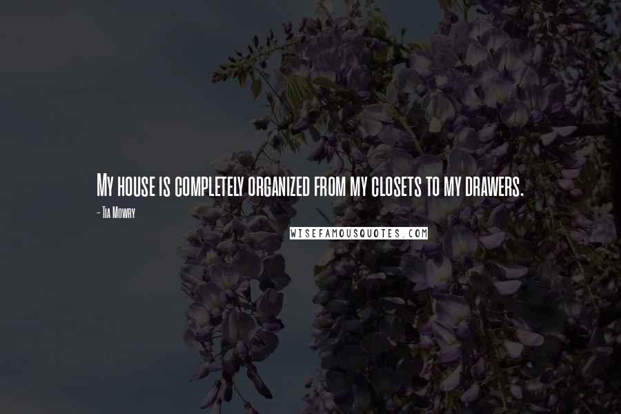 Tia Mowry Quotes: My house is completely organized from my closets to my drawers.