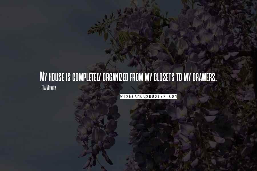 Tia Mowry Quotes: My house is completely organized from my closets to my drawers.