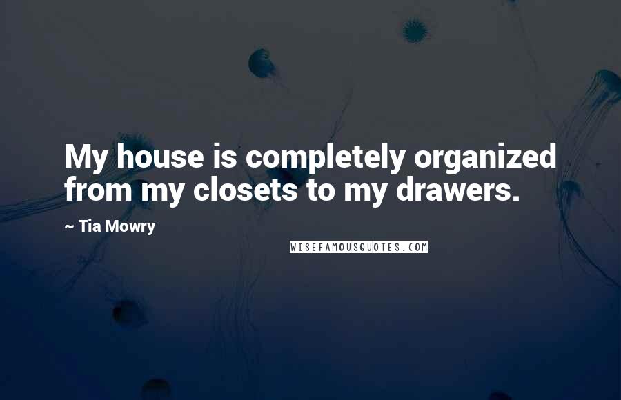 Tia Mowry Quotes: My house is completely organized from my closets to my drawers.