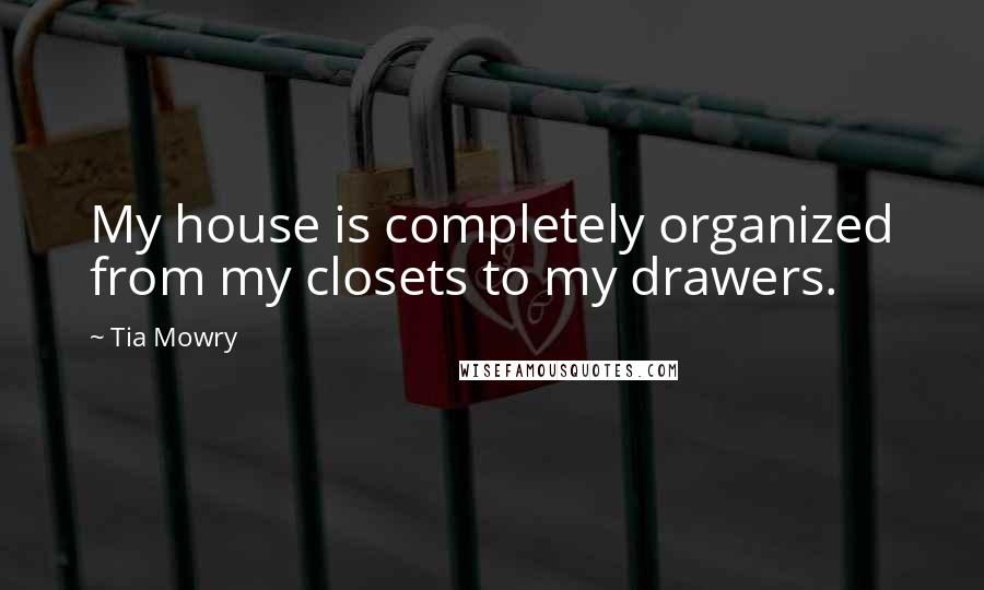 Tia Mowry Quotes: My house is completely organized from my closets to my drawers.
