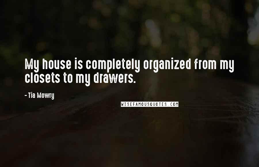 Tia Mowry Quotes: My house is completely organized from my closets to my drawers.