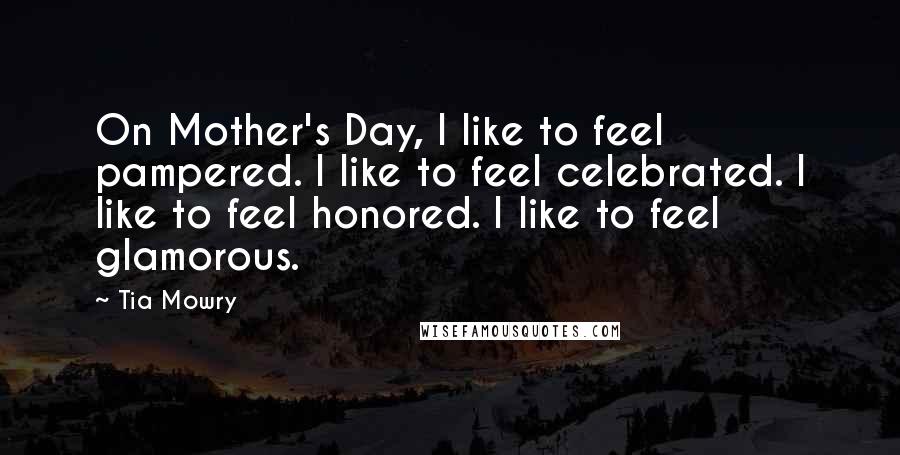 Tia Mowry Quotes: On Mother's Day, I like to feel pampered. I like to feel celebrated. I like to feel honored. I like to feel glamorous.